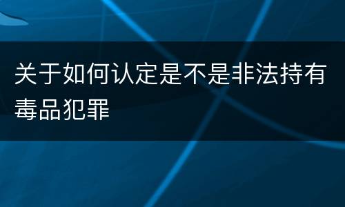 关于如何认定是不是非法持有毒品犯罪