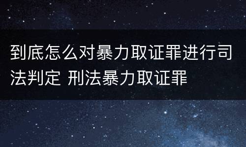 到底怎么对暴力取证罪进行司法判定 刑法暴力取证罪