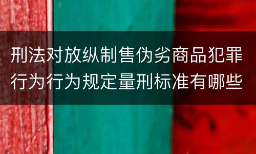 刑法对放纵制售伪劣商品犯罪行为行为规定量刑标准有哪些