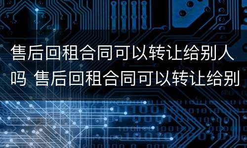 售后回租合同可以转让给别人吗 售后回租合同可以转让给别人吗