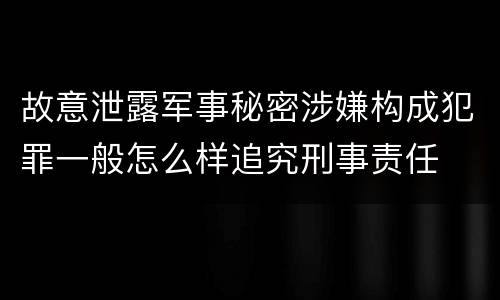 故意泄露军事秘密涉嫌构成犯罪一般怎么样追究刑事责任