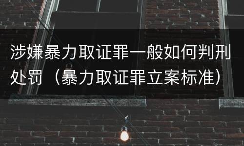 涉嫌暴力取证罪一般如何判刑处罚（暴力取证罪立案标准）