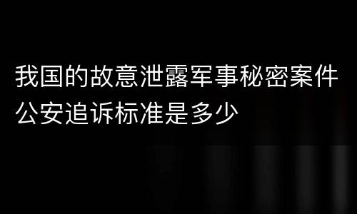 我国的故意泄露军事秘密案件公安追诉标准是多少