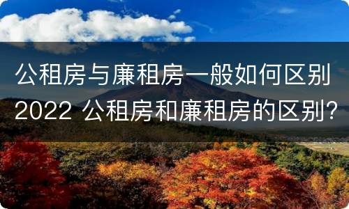 公租房与廉租房一般如何区别2022 公租房和廉租房的区别?