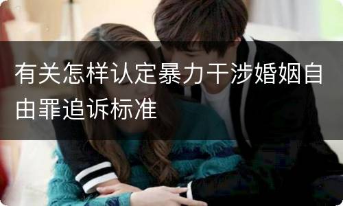 有关怎样认定暴力干涉婚姻自由罪追诉标准
