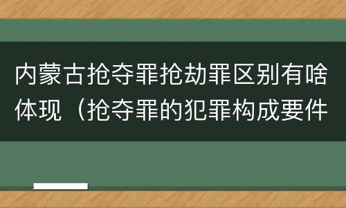内蒙古抢夺罪抢劫罪区别有啥体现（抢夺罪的犯罪构成要件）
