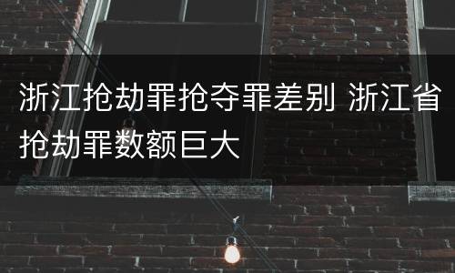 浙江抢劫罪抢夺罪差别 浙江省抢劫罪数额巨大