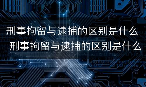 刑事拘留与逮捕的区别是什么 刑事拘留与逮捕的区别是什么?