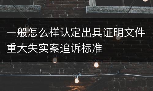 一般怎么样认定出具证明文件重大失实案追诉标准