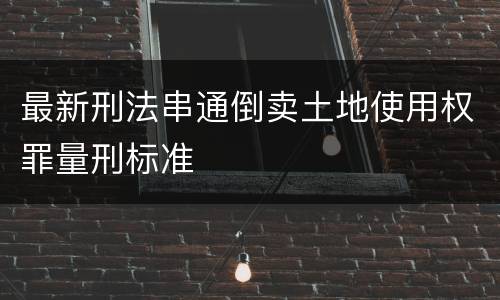 最新刑法串通倒卖土地使用权罪量刑标准