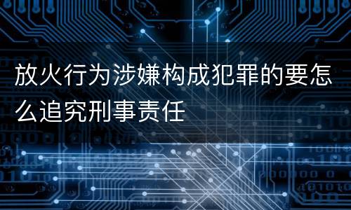 放火行为涉嫌构成犯罪的要怎么追究刑事责任