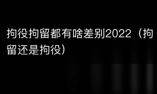 拘役拘留都有啥差别2022（拘留还是拘役）