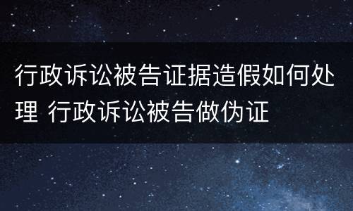 行政诉讼被告证据造假如何处理 行政诉讼被告做伪证