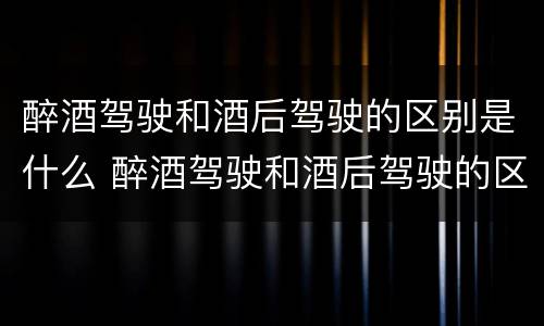 醉酒驾驶和酒后驾驶的区别是什么 醉酒驾驶和酒后驾驶的区别是什么呢