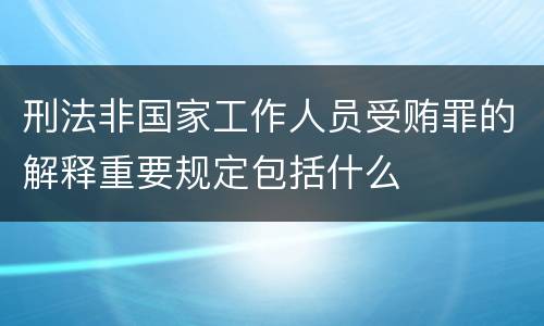 刑法非国家工作人员受贿罪的解释重要规定包括什么