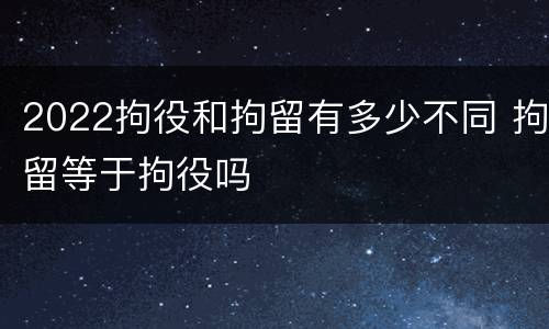 2022拘役和拘留有多少不同 拘留等于拘役吗