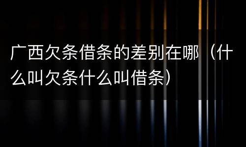 广西欠条借条的差别在哪（什么叫欠条什么叫借条）