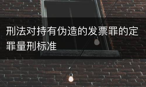 刑法对持有伪造的发票罪的定罪量刑标准