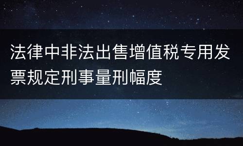 法律中非法出售增值税专用发票规定刑事量刑幅度