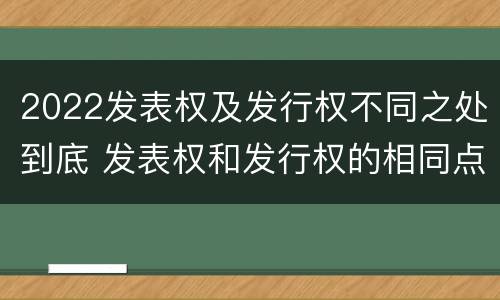 2022发表权及发行权不同之处到底 发表权和发行权的相同点