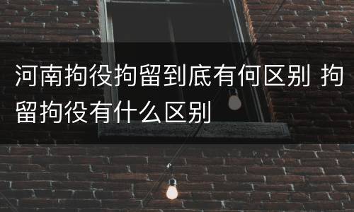 河南拘役拘留到底有何区别 拘留拘役有什么区别