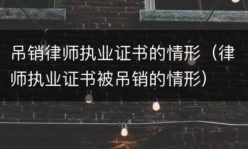 吊销律师执业证书的情形（律师执业证书被吊销的情形）