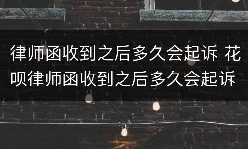 律师函收到之后多久会起诉 花呗律师函收到之后多久会起诉