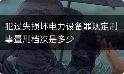 犯过失损坏电力设备罪规定刑事量刑档次是多少