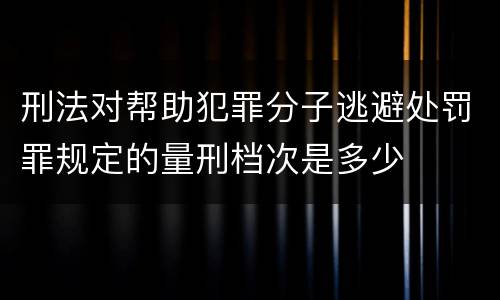 刑法对帮助犯罪分子逃避处罚罪规定的量刑档次是多少