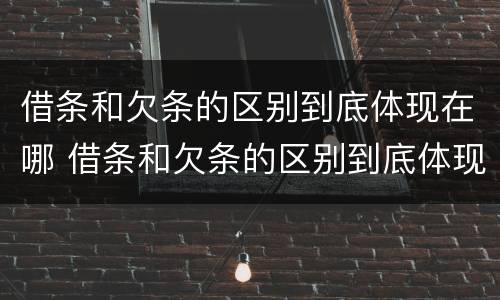 借条和欠条的区别到底体现在哪 借条和欠条的区别到底体现在哪里