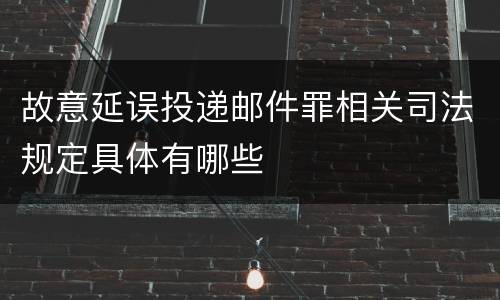 故意延误投递邮件罪相关司法规定具体有哪些