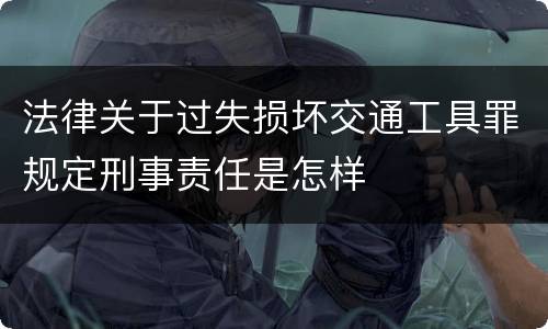 法律关于过失损坏交通工具罪规定刑事责任是怎样
