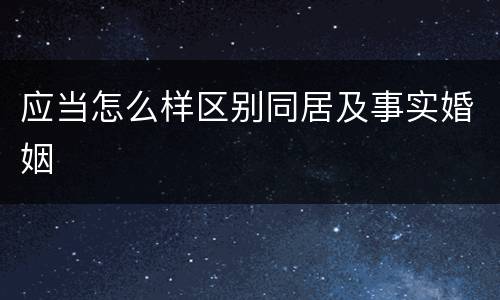 应当怎么样区别同居及事实婚姻