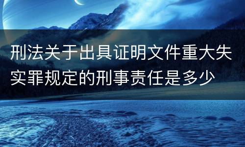 刑法关于出具证明文件重大失实罪规定的刑事责任是多少