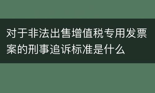 对于非法出售增值税专用发票案的刑事追诉标准是什么