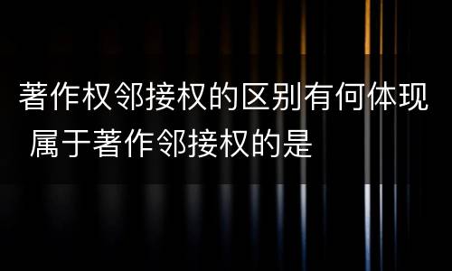 著作权邻接权的区别有何体现 属于著作邻接权的是