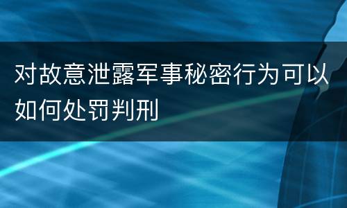 对故意泄露军事秘密行为可以如何处罚判刑