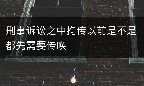刑事诉讼之中拘传以前是不是都先需要传唤