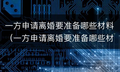 一方申请离婚要准备哪些材料（一方申请离婚要准备哪些材料和证件）
