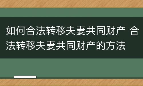 如何合法转移夫妻共同财产 合法转移夫妻共同财产的方法