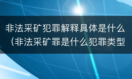 非法采矿犯罪解释具体是什么（非法采矿罪是什么犯罪类型）