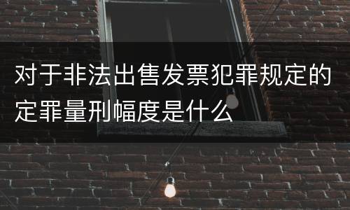 对于非法出售发票犯罪规定的定罪量刑幅度是什么
