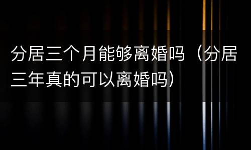 分居三个月能够离婚吗（分居三年真的可以离婚吗）