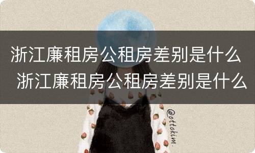 浙江廉租房公租房差别是什么 浙江廉租房公租房差别是什么呢