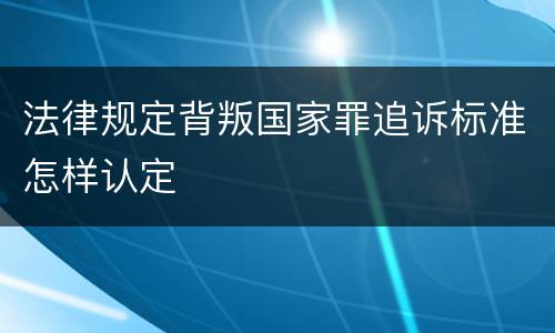 法律规定背叛国家罪追诉标准怎样认定