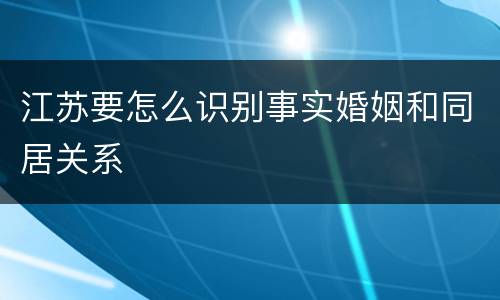江苏要怎么识别事实婚姻和同居关系