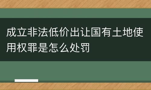 成立非法低价出让国有土地使用权罪是怎么处罚