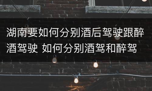 湖南要如何分别酒后驾驶跟醉酒驾驶 如何分别酒驾和醉驾