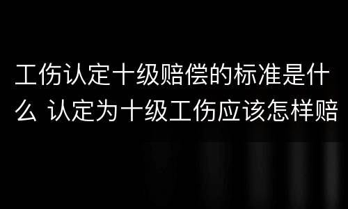 工伤认定十级赔偿的标准是什么 认定为十级工伤应该怎样赔偿