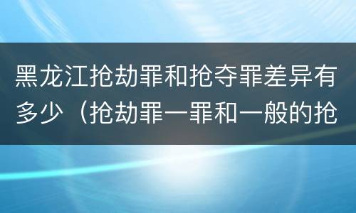 黑龙江抢劫罪和抢夺罪差异有多少（抢劫罪一罪和一般的抢劫罪）